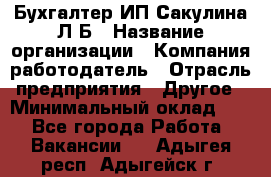 Бухгалтер ИП Сакулина Л.Б › Название организации ­ Компания-работодатель › Отрасль предприятия ­ Другое › Минимальный оклад ­ 1 - Все города Работа » Вакансии   . Адыгея респ.,Адыгейск г.